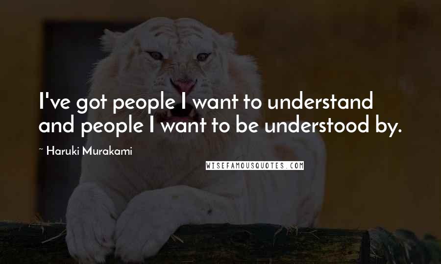 Haruki Murakami Quotes: I've got people I want to understand and people I want to be understood by.