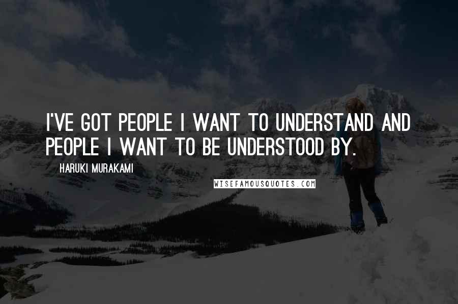 Haruki Murakami Quotes: I've got people I want to understand and people I want to be understood by.