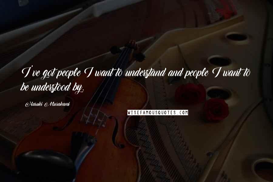 Haruki Murakami Quotes: I've got people I want to understand and people I want to be understood by.