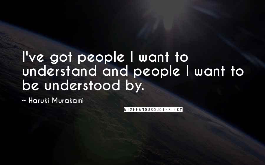 Haruki Murakami Quotes: I've got people I want to understand and people I want to be understood by.