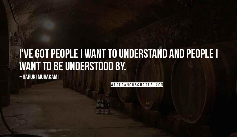 Haruki Murakami Quotes: I've got people I want to understand and people I want to be understood by.