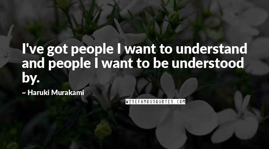 Haruki Murakami Quotes: I've got people I want to understand and people I want to be understood by.