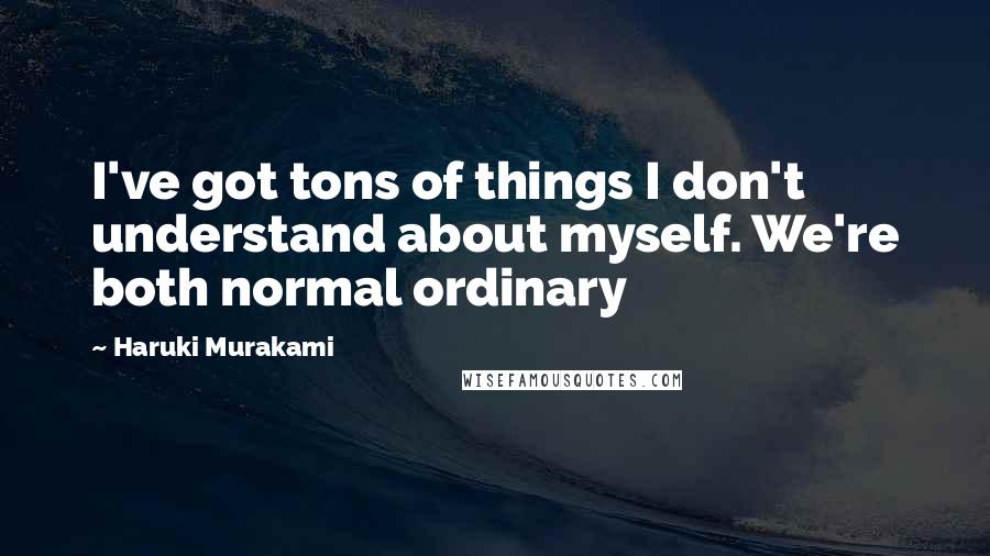 Haruki Murakami Quotes: I've got tons of things I don't understand about myself. We're both normal ordinary
