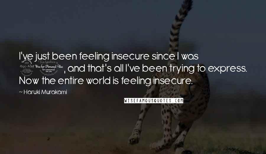 Haruki Murakami Quotes: I've just been feeling insecure since I was 20, and that's all I've been trying to express. Now the entire world is feeling insecure.