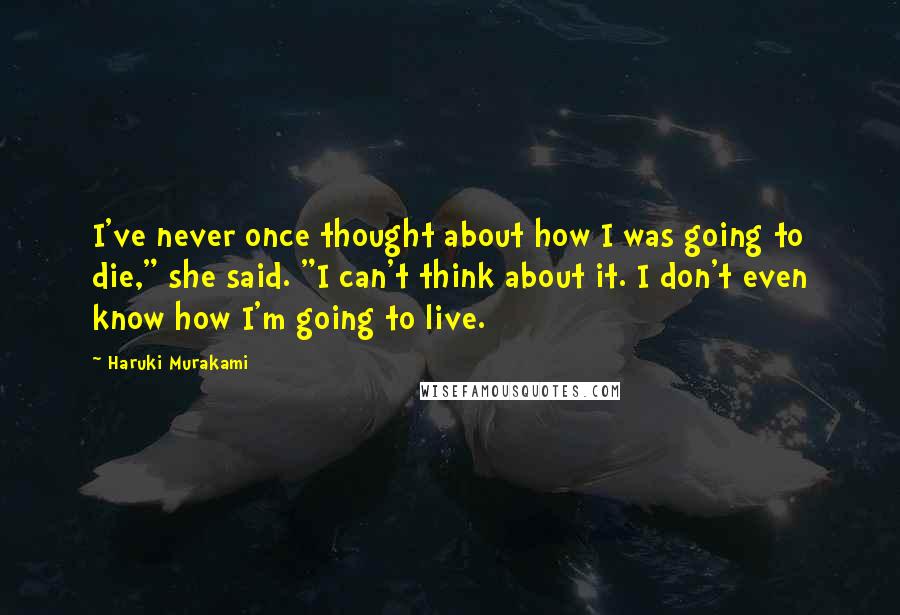Haruki Murakami Quotes: I've never once thought about how I was going to die," she said. "I can't think about it. I don't even know how I'm going to live.