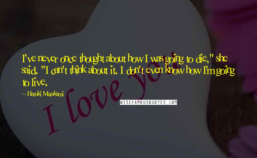 Haruki Murakami Quotes: I've never once thought about how I was going to die," she said. "I can't think about it. I don't even know how I'm going to live.