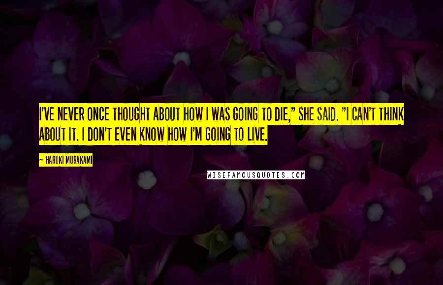 Haruki Murakami Quotes: I've never once thought about how I was going to die," she said. "I can't think about it. I don't even know how I'm going to live.