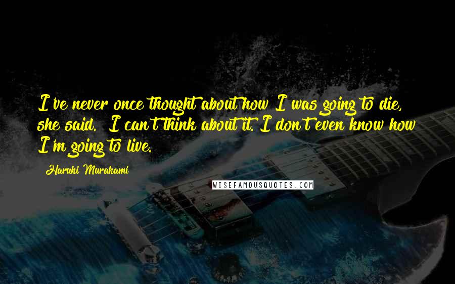 Haruki Murakami Quotes: I've never once thought about how I was going to die," she said. "I can't think about it. I don't even know how I'm going to live.