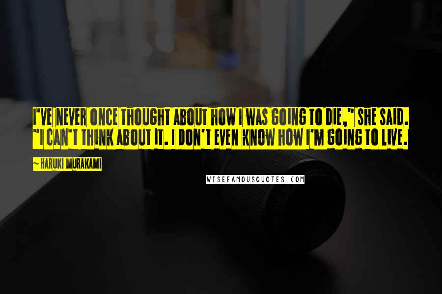 Haruki Murakami Quotes: I've never once thought about how I was going to die," she said. "I can't think about it. I don't even know how I'm going to live.