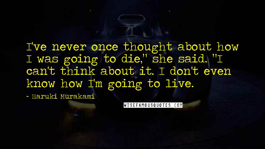Haruki Murakami Quotes: I've never once thought about how I was going to die," she said. "I can't think about it. I don't even know how I'm going to live.