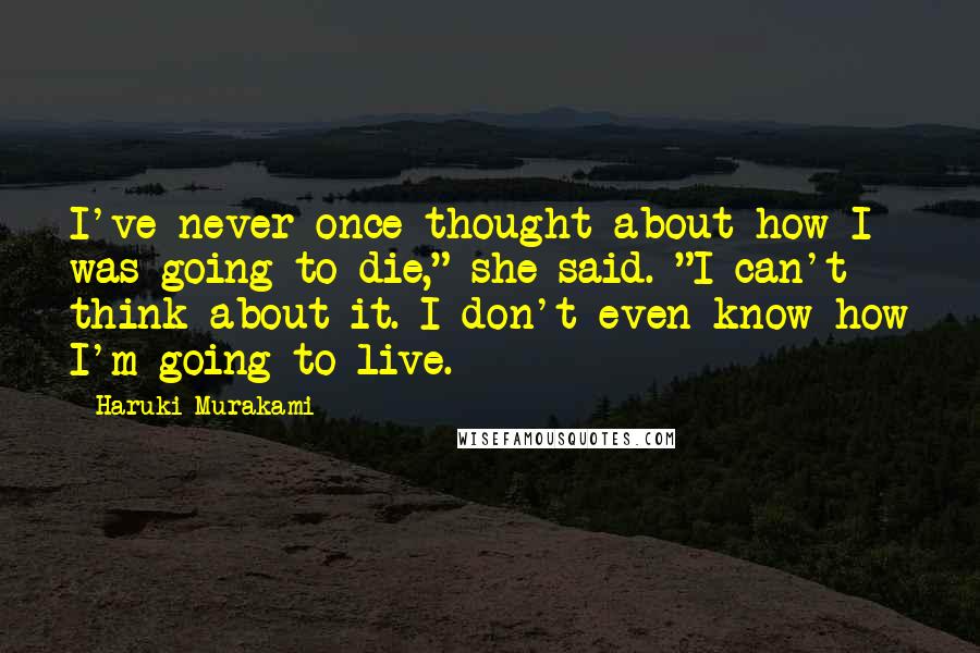 Haruki Murakami Quotes: I've never once thought about how I was going to die," she said. "I can't think about it. I don't even know how I'm going to live.