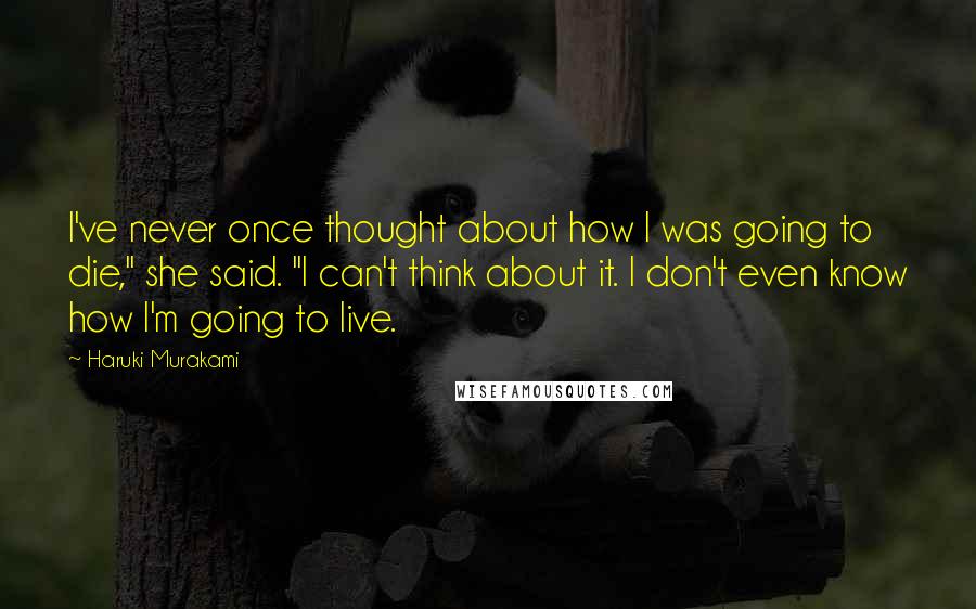 Haruki Murakami Quotes: I've never once thought about how I was going to die," she said. "I can't think about it. I don't even know how I'm going to live.