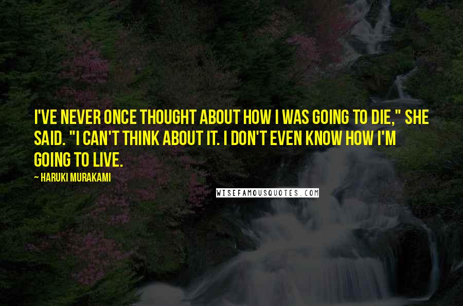 Haruki Murakami Quotes: I've never once thought about how I was going to die," she said. "I can't think about it. I don't even know how I'm going to live.