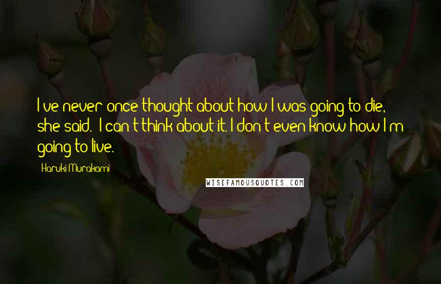 Haruki Murakami Quotes: I've never once thought about how I was going to die," she said. "I can't think about it. I don't even know how I'm going to live.
