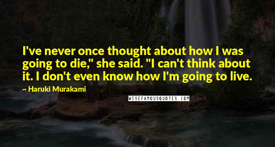Haruki Murakami Quotes: I've never once thought about how I was going to die," she said. "I can't think about it. I don't even know how I'm going to live.