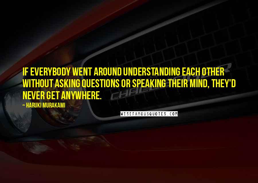 Haruki Murakami Quotes: If everybody went around understanding each other without asking questions or speaking their mind, they'd never get anywhere.