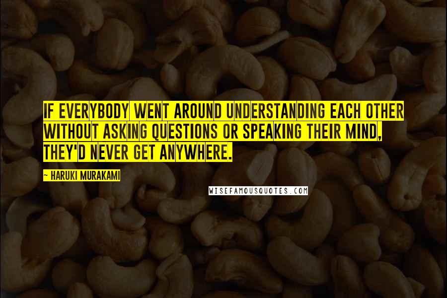 Haruki Murakami Quotes: If everybody went around understanding each other without asking questions or speaking their mind, they'd never get anywhere.