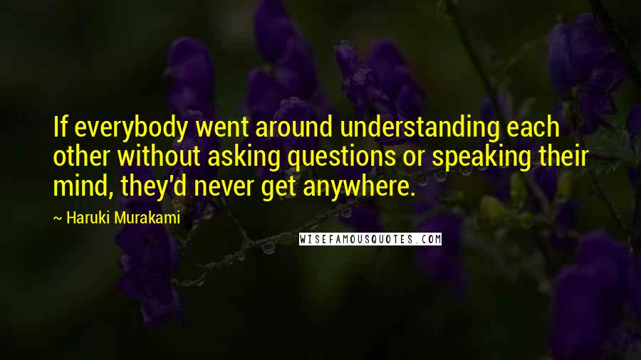 Haruki Murakami Quotes: If everybody went around understanding each other without asking questions or speaking their mind, they'd never get anywhere.