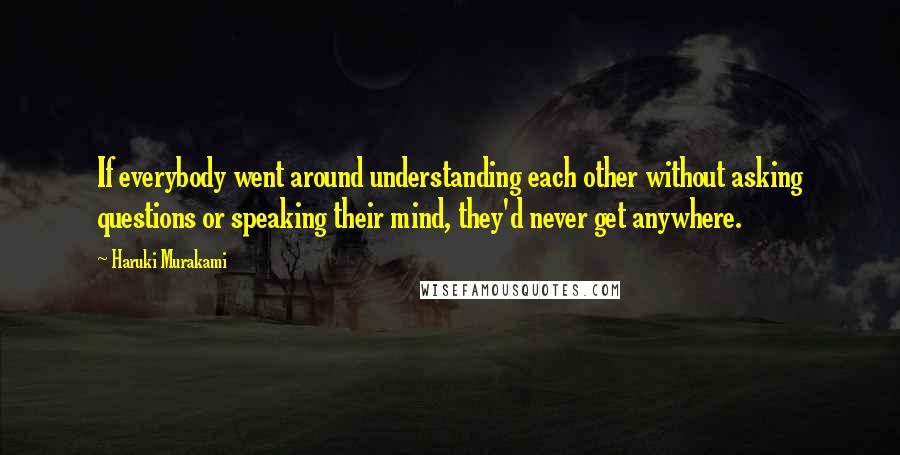 Haruki Murakami Quotes: If everybody went around understanding each other without asking questions or speaking their mind, they'd never get anywhere.