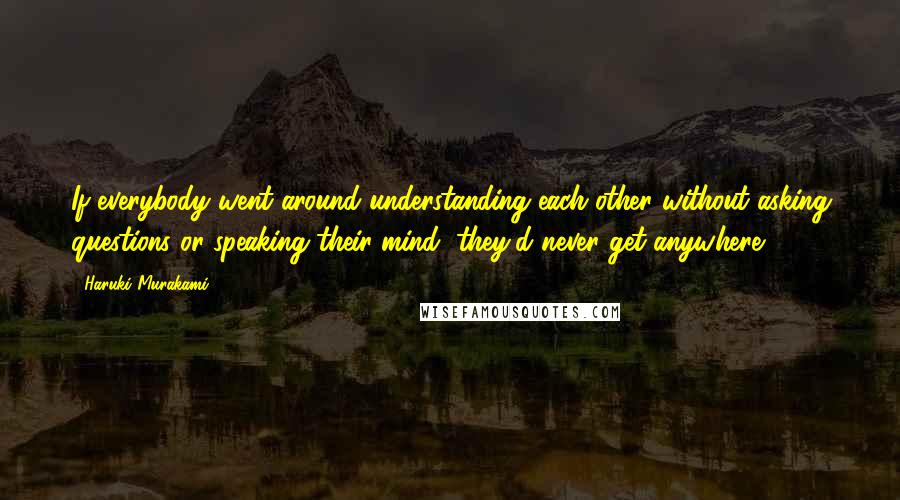 Haruki Murakami Quotes: If everybody went around understanding each other without asking questions or speaking their mind, they'd never get anywhere.