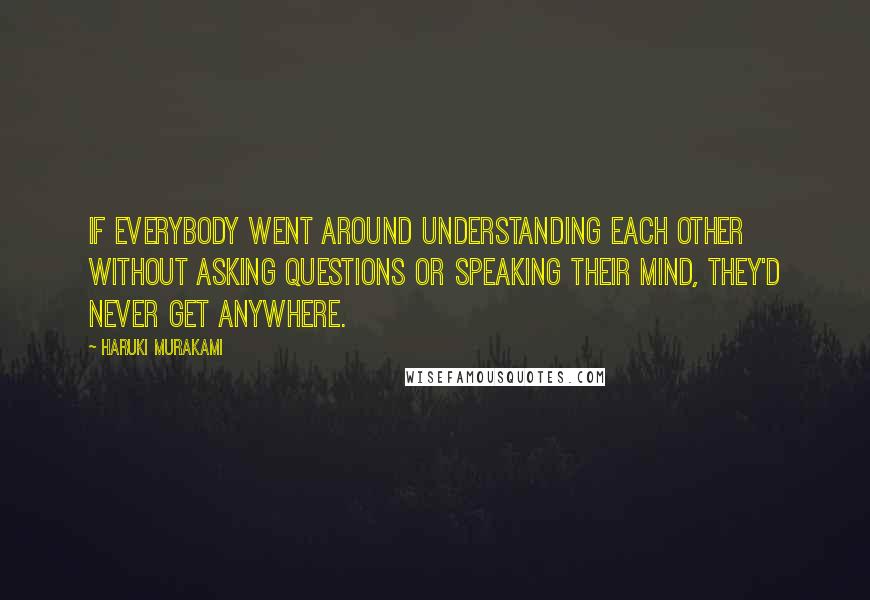 Haruki Murakami Quotes: If everybody went around understanding each other without asking questions or speaking their mind, they'd never get anywhere.