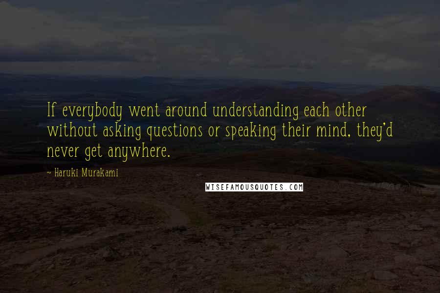 Haruki Murakami Quotes: If everybody went around understanding each other without asking questions or speaking their mind, they'd never get anywhere.