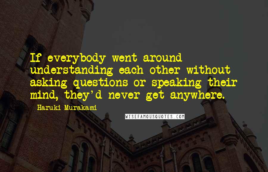 Haruki Murakami Quotes: If everybody went around understanding each other without asking questions or speaking their mind, they'd never get anywhere.