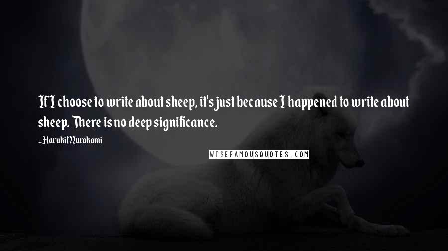 Haruki Murakami Quotes: If I choose to write about sheep, it's just because I happened to write about sheep. There is no deep significance.