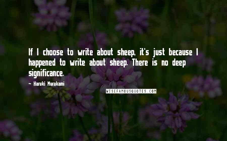Haruki Murakami Quotes: If I choose to write about sheep, it's just because I happened to write about sheep. There is no deep significance.