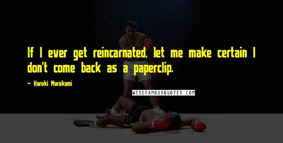 Haruki Murakami Quotes: If I ever get reincarnated, let me make certain I don't come back as a paperclip.