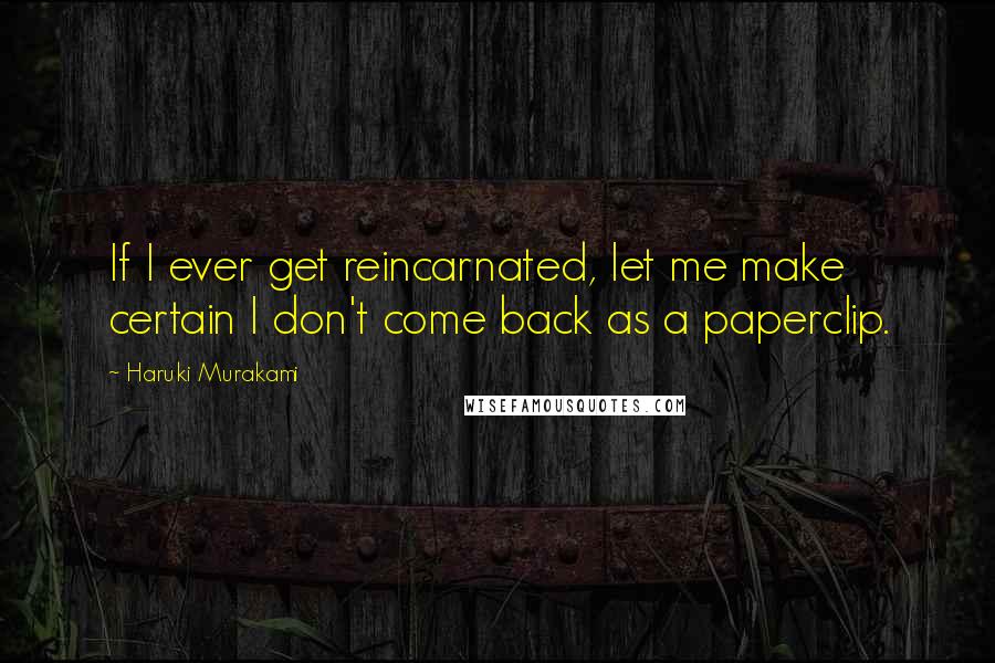 Haruki Murakami Quotes: If I ever get reincarnated, let me make certain I don't come back as a paperclip.