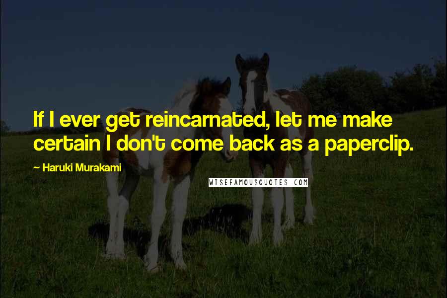 Haruki Murakami Quotes: If I ever get reincarnated, let me make certain I don't come back as a paperclip.