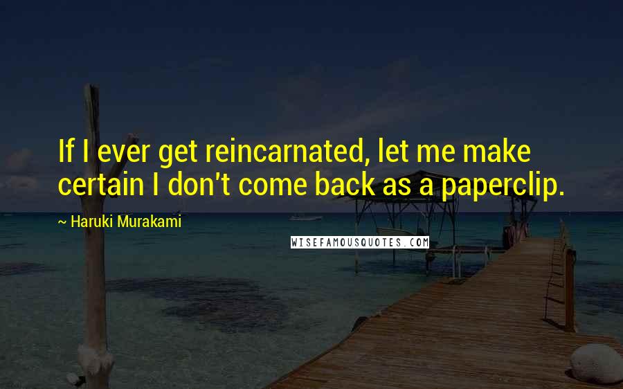 Haruki Murakami Quotes: If I ever get reincarnated, let me make certain I don't come back as a paperclip.