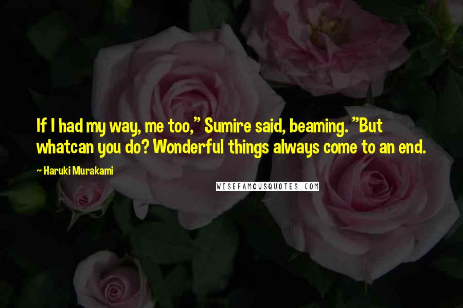 Haruki Murakami Quotes: If I had my way, me too," Sumire said, beaming. "But whatcan you do? Wonderful things always come to an end.