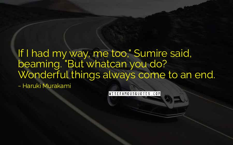 Haruki Murakami Quotes: If I had my way, me too," Sumire said, beaming. "But whatcan you do? Wonderful things always come to an end.