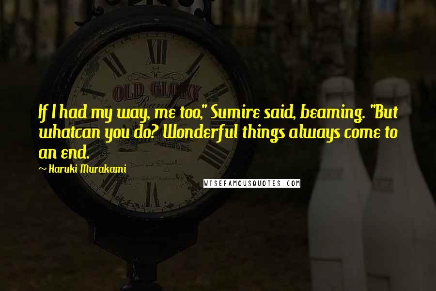 Haruki Murakami Quotes: If I had my way, me too," Sumire said, beaming. "But whatcan you do? Wonderful things always come to an end.