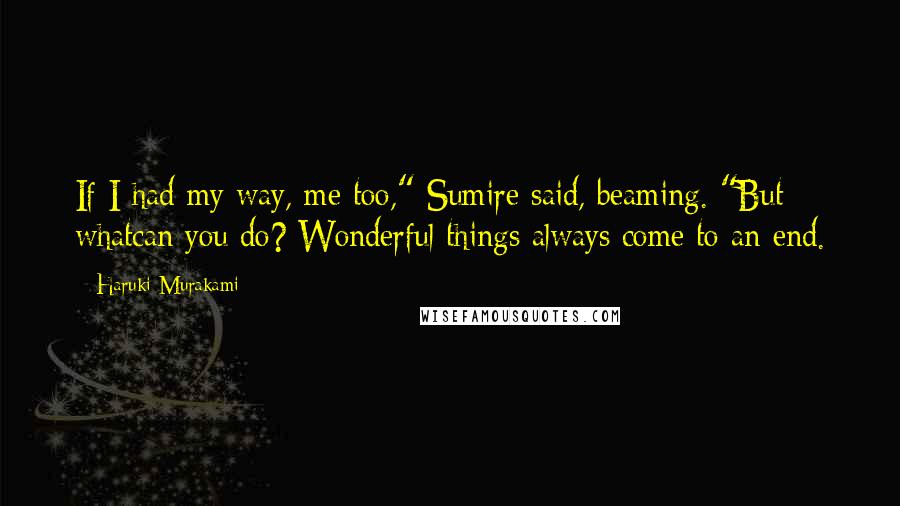 Haruki Murakami Quotes: If I had my way, me too," Sumire said, beaming. "But whatcan you do? Wonderful things always come to an end.