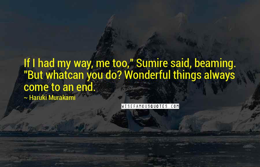 Haruki Murakami Quotes: If I had my way, me too," Sumire said, beaming. "But whatcan you do? Wonderful things always come to an end.