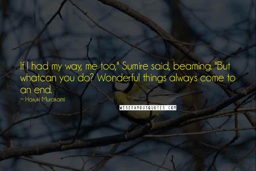 Haruki Murakami Quotes: If I had my way, me too," Sumire said, beaming. "But whatcan you do? Wonderful things always come to an end.