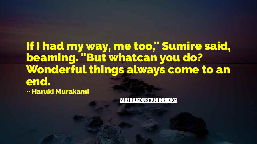 Haruki Murakami Quotes: If I had my way, me too," Sumire said, beaming. "But whatcan you do? Wonderful things always come to an end.