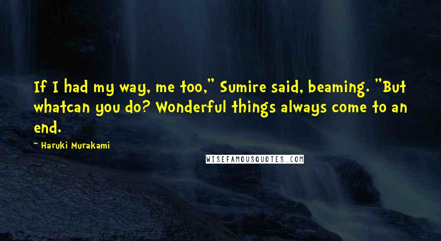 Haruki Murakami Quotes: If I had my way, me too," Sumire said, beaming. "But whatcan you do? Wonderful things always come to an end.