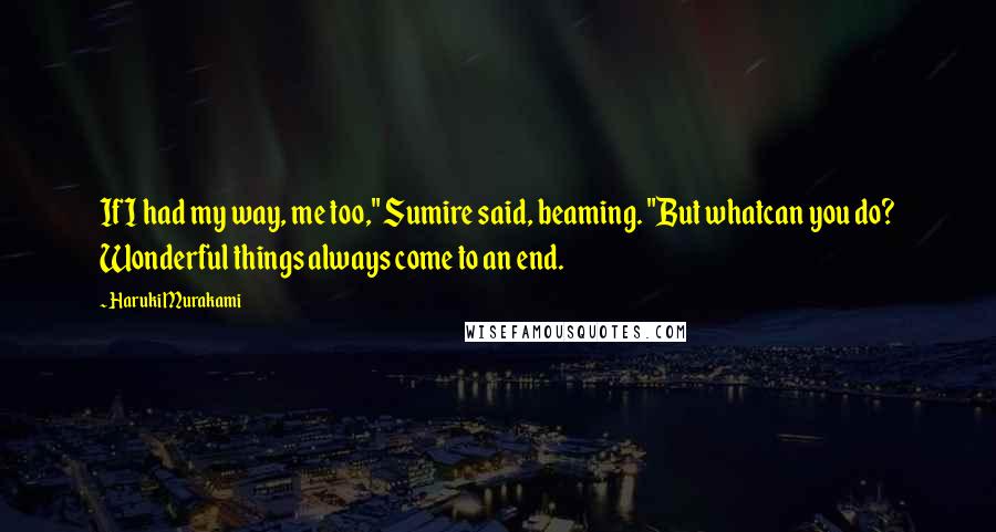 Haruki Murakami Quotes: If I had my way, me too," Sumire said, beaming. "But whatcan you do? Wonderful things always come to an end.