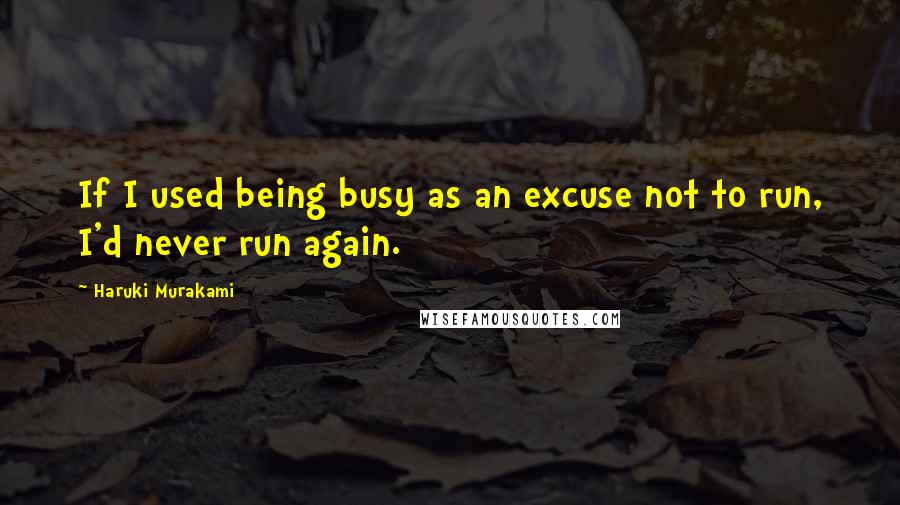 Haruki Murakami Quotes: If I used being busy as an excuse not to run, I'd never run again.