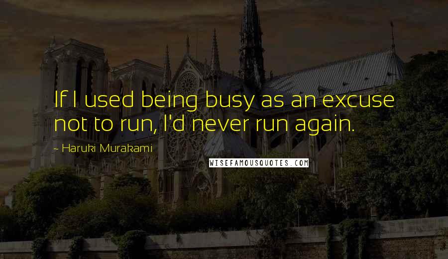 Haruki Murakami Quotes: If I used being busy as an excuse not to run, I'd never run again.