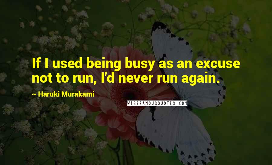 Haruki Murakami Quotes: If I used being busy as an excuse not to run, I'd never run again.