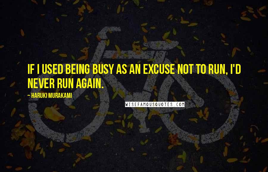 Haruki Murakami Quotes: If I used being busy as an excuse not to run, I'd never run again.