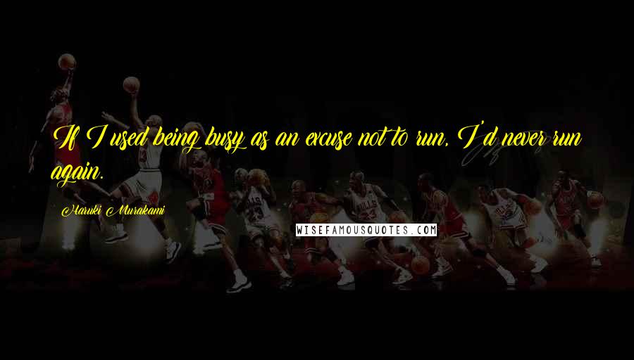 Haruki Murakami Quotes: If I used being busy as an excuse not to run, I'd never run again.
