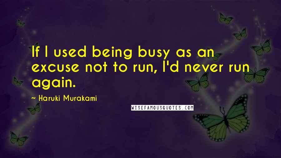 Haruki Murakami Quotes: If I used being busy as an excuse not to run, I'd never run again.