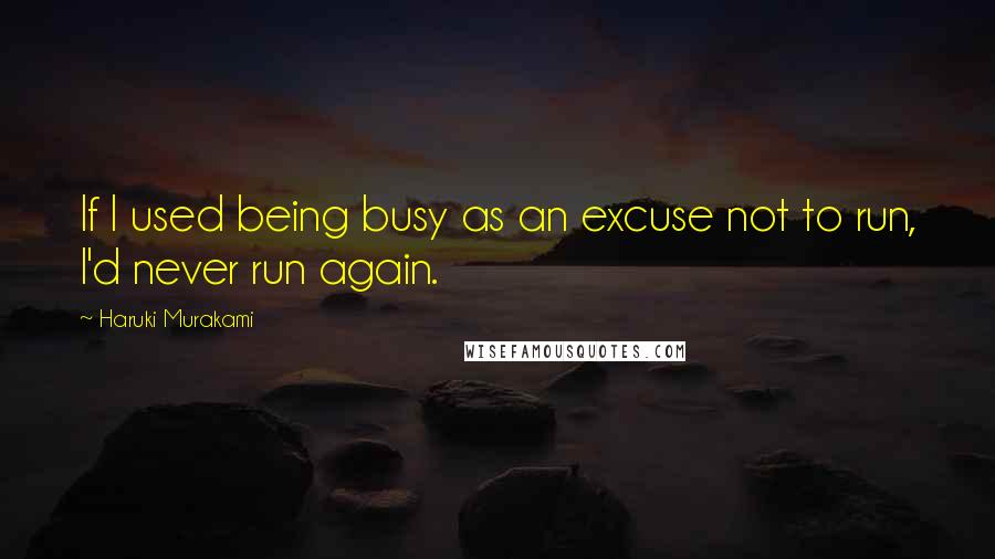 Haruki Murakami Quotes: If I used being busy as an excuse not to run, I'd never run again.