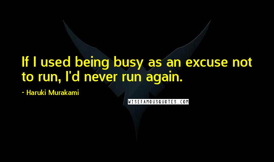Haruki Murakami Quotes: If I used being busy as an excuse not to run, I'd never run again.